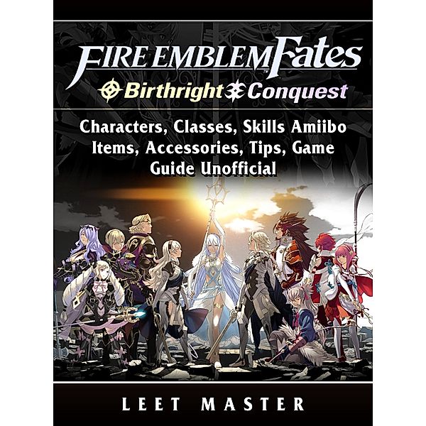 Fire Emblem Fates, Conquest, Birthright, Characters, Classes, Skills Amiibo, Items, Accessories, Tips, Game Guide Unofficial / HIDDENSTUFF ENTERTAINMENT, Leet Master