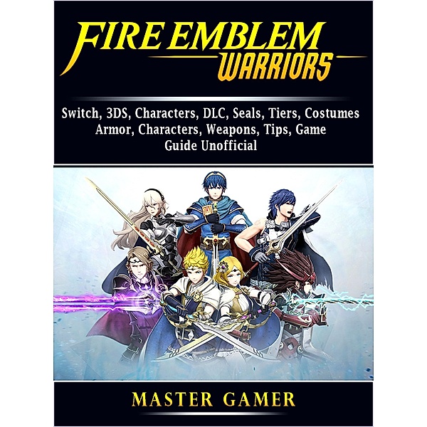 Fire Emblem Warriors, Switch, 3DS, Characters, DLC, Seals, Tiers, Costumes, Armor, Characters, Weapons, Tips, Game Guide Unofficial / HIDDENSTUFF ENTERTAINMENT, Master Gamer