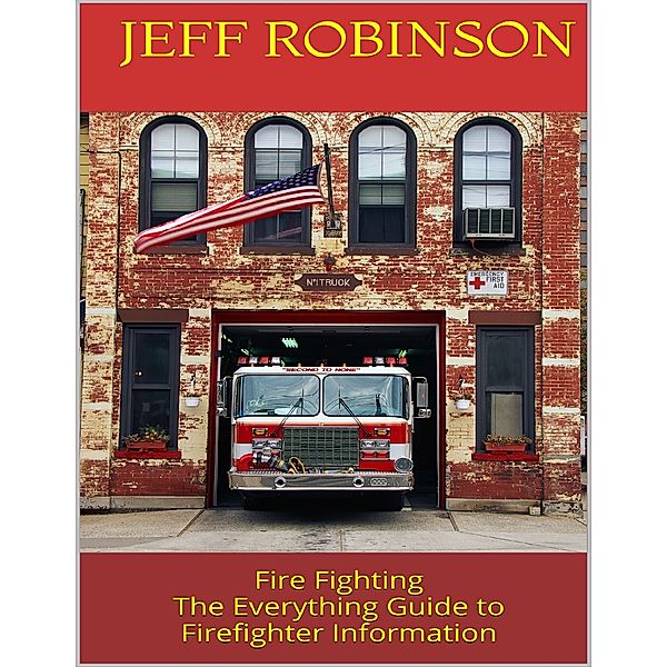 Fire Fighting: The Everything Guide to Firefighter Information, Jeff Robinson