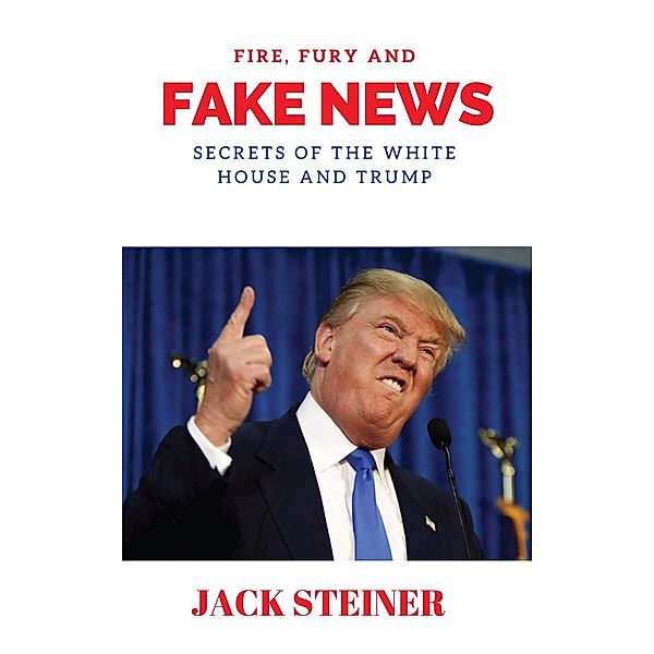 Fire, Fury and Fake News: Secrets of the White House and Trump, Jack Steiner