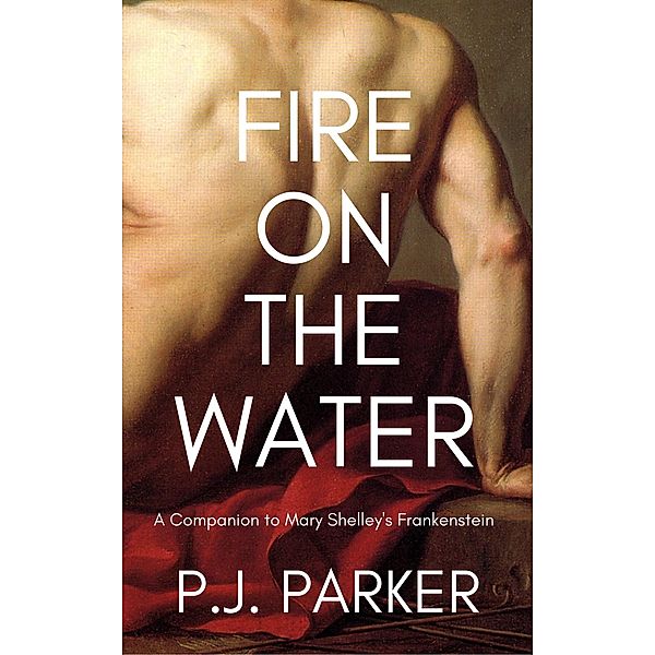 Fire on the Water: A Companion to Mary Shelley's Frankenstein (Companion Series, #1) / Companion Series, P. J. Parker