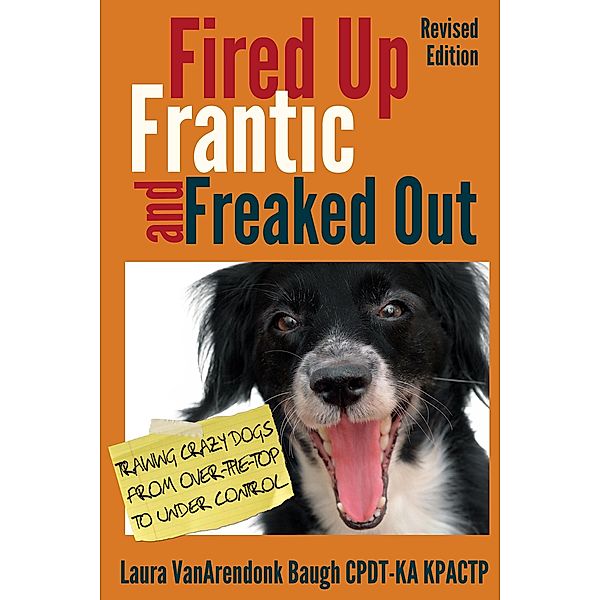 Fired Up, Frantic, and Freaked Out: Training Crazy Dogs from Over the Top to Under Control (Behavior & Training) / Behavior & Training, Laura Vanarendonk Baugh