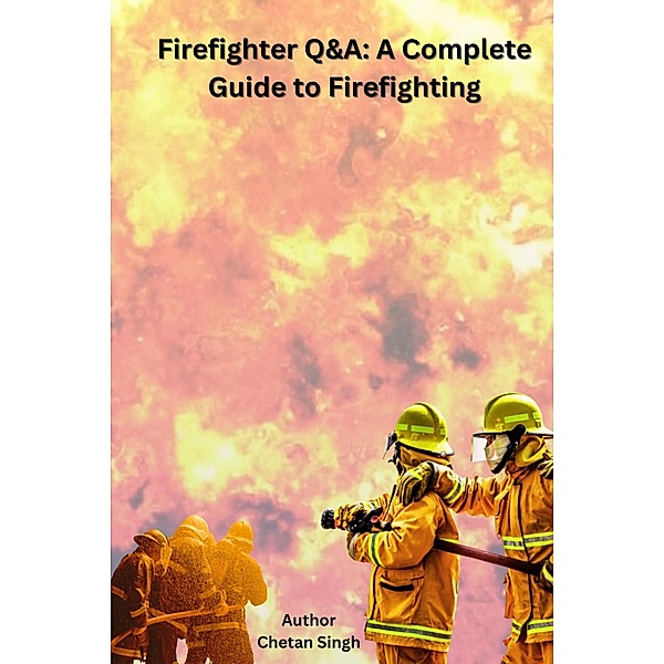 Firefighter Q&A: A Complete Guide to Firefighting, Chetan Singh