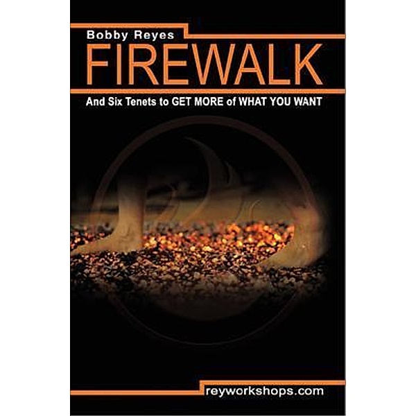Firewalk and Six Tenets to GET MORE of WHAT YOU WANT, Bobby Reyes