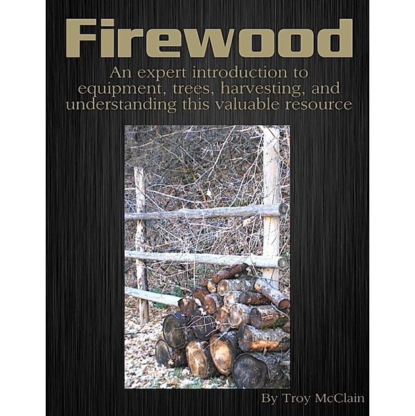 Firewood: An Expert Introduction to Equipment, Trees, Harvesting and Understanding This Valuable Resource, Troy JD McClain