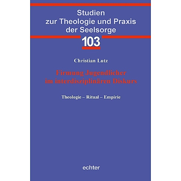 Firmung Jugendlicher im interdisziplinären Diskurs / Studien zur Theologie und Praxis der Seelsorge Bd.103, Christian Lutz