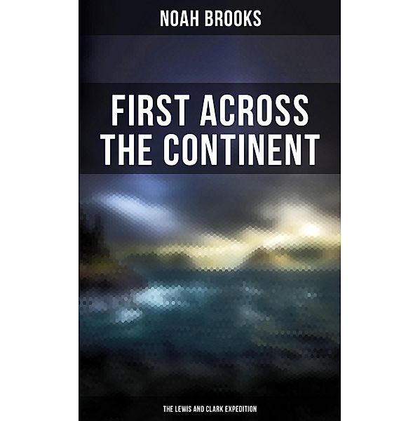 First Across the Continent: The Lewis and Clark Expedition, Noah Brooks