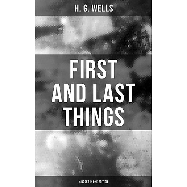 FIRST AND LAST THINGS (4 Books in One Edition), H. G. Wells
