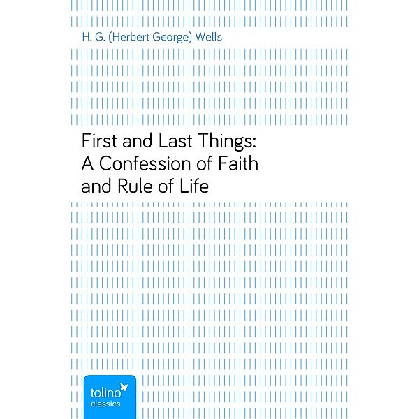 First and Last Things: A Confession of Faith and Rule of Life, H. G. (Herbert George) Wells