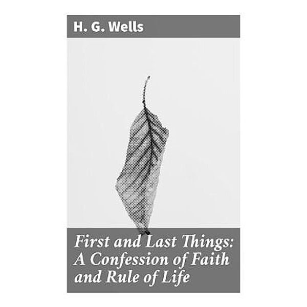 First and Last Things: A Confession of Faith and Rule of Life, H. G. Wells
