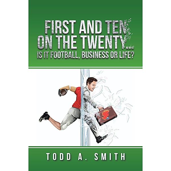 First and Ten on the Twenty...Is It Football, Business or Life?, Todd A. Smith