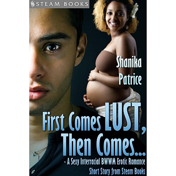 First Comes Lust, Then Comes... - A Sexy Interracial BWWM Erotic Romance Short Story from Steam Books, Shanika Patrice, Steam Books