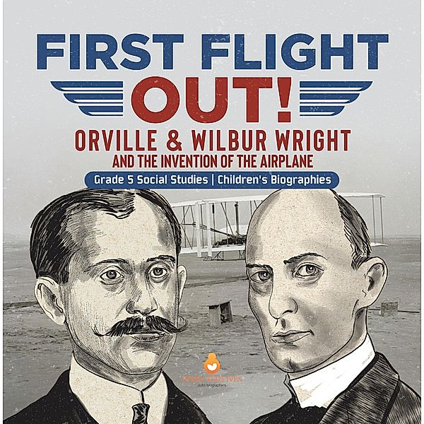 First Flight Out! : Orville & Wilbur Wright and the Invention of the Airplane | Grade 5 Social Studies | Children's Biographies / Dissected Lives, Dissected Lives