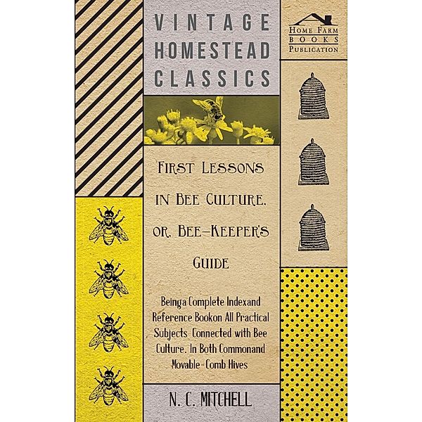 First Lessons in Bee Culture or, Bee-Keeper's Guide - Being a Complete Index and Reference Book on all Practical Subjects Connected with Bee Culture - Being a Complete Analysis of the Whole Subject, N. C. Mitchell