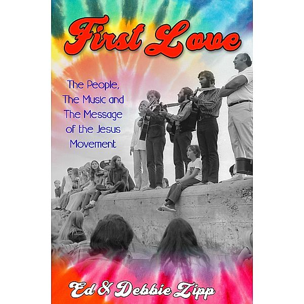 First Love: The People, The Music and The Message of the Jesus Movement, Ed Zipp, Debbie Zipp