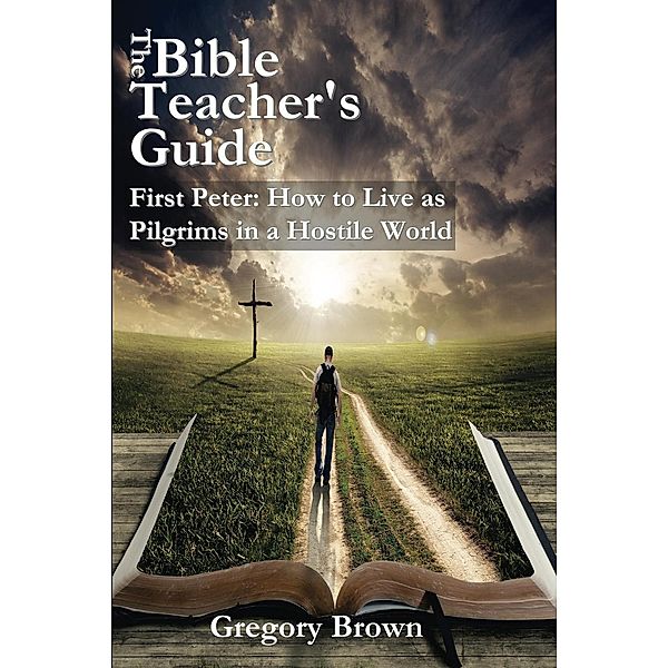 First Peter: How to Live as Pilgrims in a Hostile World (The Bible Teacher's Guide), Gregory Brown