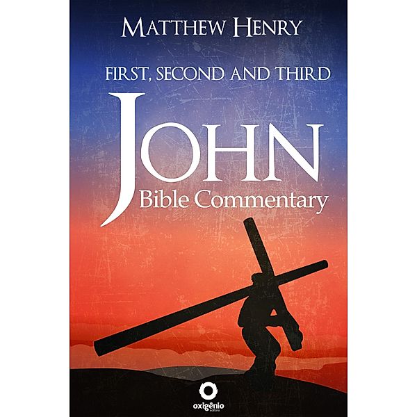 First, Second, and Third John - Complete Bible Commentary Verse by Verse / Bible Commentaries of Matthew Henry, Matthew Henry