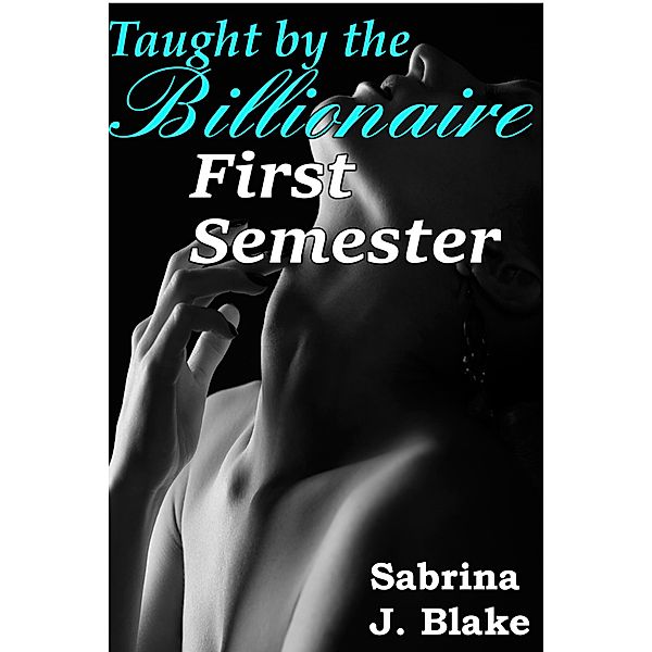 First Semester (Taught by the Billionaire, #1) / Taught by the Billionaire, Sabrina J. Blake