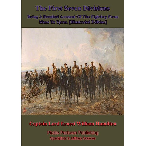 First Seven Divisions, Being A Detailed Account Of The Fighting From Mons To Ypres. [Illustrated Edition], Captain Lord Ernest William Hamilton