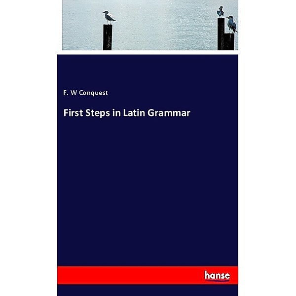 First Steps in Latin Grammar, F. W Conquest