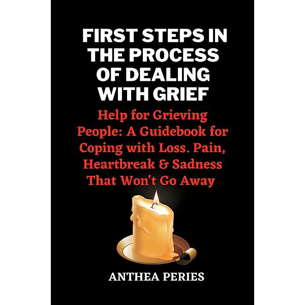 First Steps In The Process Of Dealing With Grief: Help for Grieving People: A Guidebook for Coping with Loss. Pain, Heartbreak and Sadness That Won't Go Away (Grief, Bereavement, Death, Loss) / Grief, Bereavement, Death, Loss, Anthea Peries