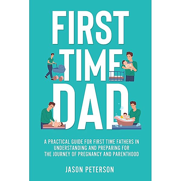First Time Dad: A Practical Guide for First Time Fathers in Understanding and Preparing for the Journey of Pregnancy and Parenthood, Jason Peterson