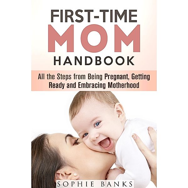 First-Time Mom Handbook: All the Steps from Being Pregnant, Getting Ready and Embracing Motherhood (Motherhood & Childbirth) / Motherhood & Childbirth, Sophie Banks