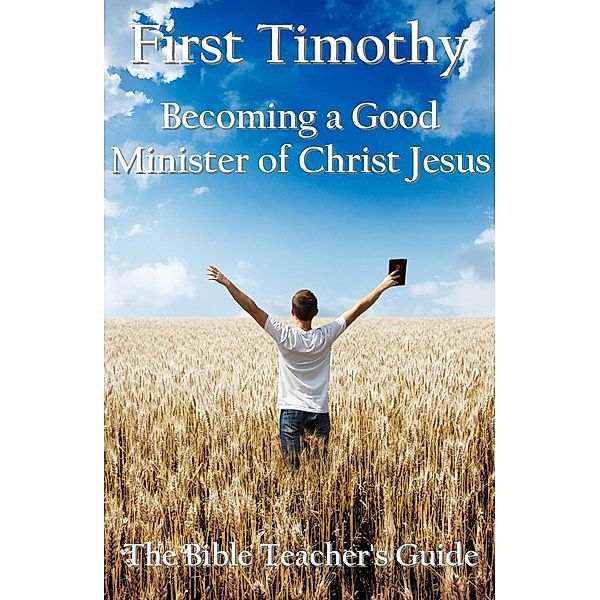 First Timothy:  Becoming a Good Minister  of Christ Jesus (The Bible Teacher's Guide, #15), Gregory Brown