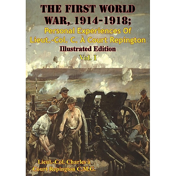 First World War, 1914-1918; Personal Experiences Of Lieut.-Col. C. A Court Repington Vol. I [Illustrated Edition], Lieut. -Col. Charles A Court Repington C. M. G.