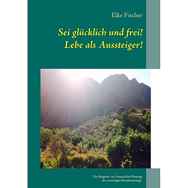Fischer, E: Sei glücklich und frei! Lebe als Aussteiger!, Elke Fischer