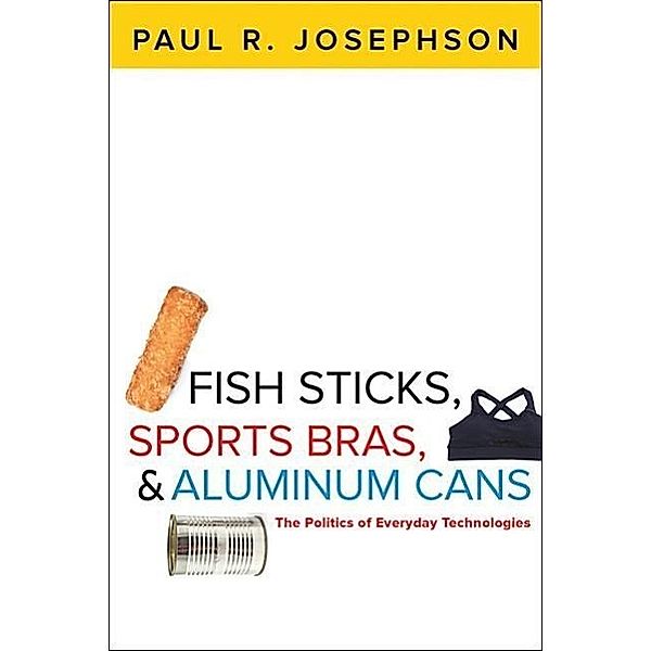 Fish Sticks, Sports Bras, and Aluminum Cans - The Politics of Everyday Technologies, Paul R. Josephson