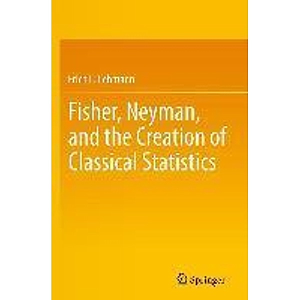 Fisher, Neyman, and the Creation of Classical Statistics, Erich L. Lehmann