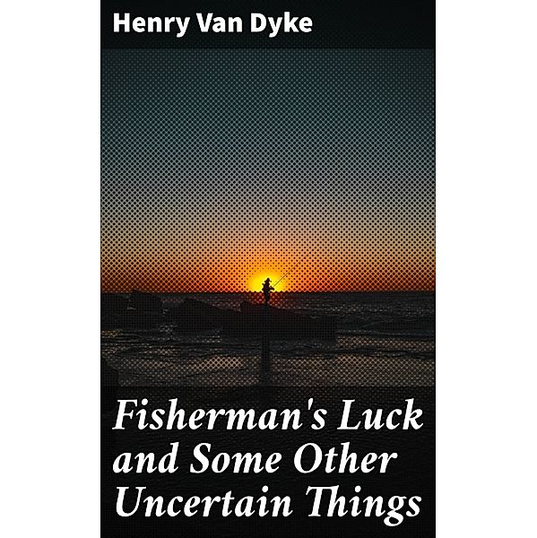 Fisherman's Luck and Some Other Uncertain Things, Henry Van Dyke