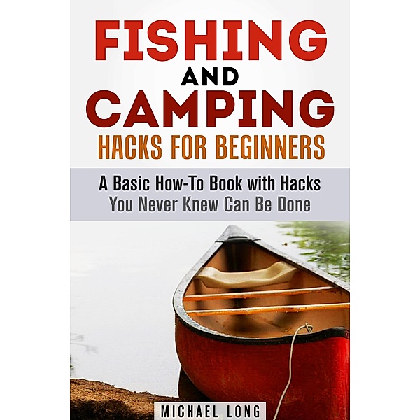 Fishing and Camping: Hacks for Beginners A Basic How-To Book with Hacks You Never Knew Can Be Done (Backpacking & Off the Grid) / Backpacking & Off the Grid, Michael Long