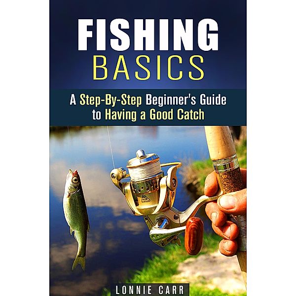 Fishing Basics: A Step-By-Step Beginner's Guide to Having a Good Catch (Homesteading & Off the Grid) / Homesteading & Off the Grid, Lonnie Carr