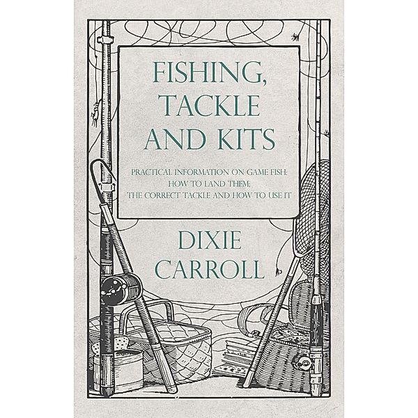 Fishing, Tackle and Kits - Practical Information on Game Fish: How to Land Them; the Correct Tackle and How to Use It, Dixie Carroll