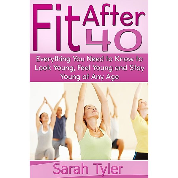 Fit After 40: Everything You Need to Know to Look Young, Feel Young and Stay Young at Any Age, Sarah Inc. Tyler