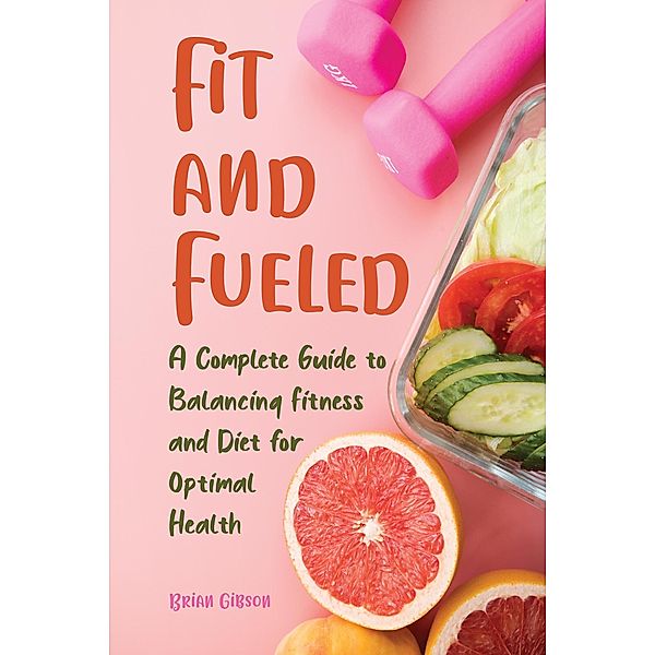 Fit and Fueled A Complete Guide to Balancing Fitness and Diet for Optimal Health, Brian Gibson