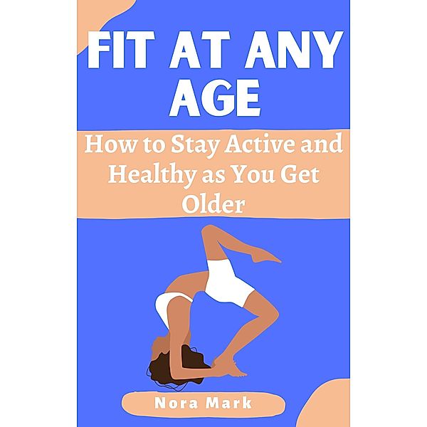 Fit at Any Age: How to Stay Active and Healthy as You Get Older, Nora Mark