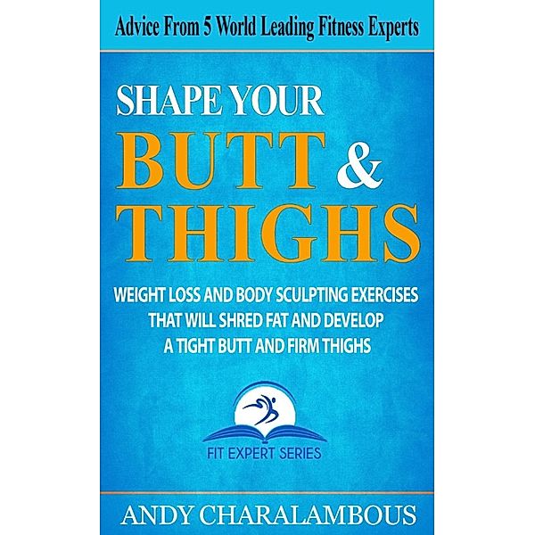 Fit Expert Series: Shape Your Butt And Thighs: Weight Loss & Body Sculpting Exercises That Will Shred Fat & Develop A Tight Butt & Firm Thighs (Fit Expert Series), Andy Charalambous