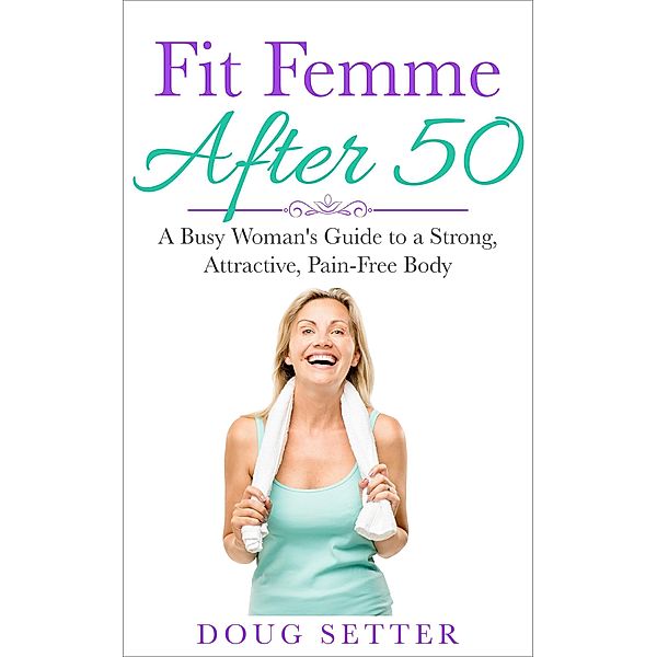 Fit Femme After 50: A Busy Woman's Guide to a Strong, Attractive, Pain-Free Body, Doug Setter