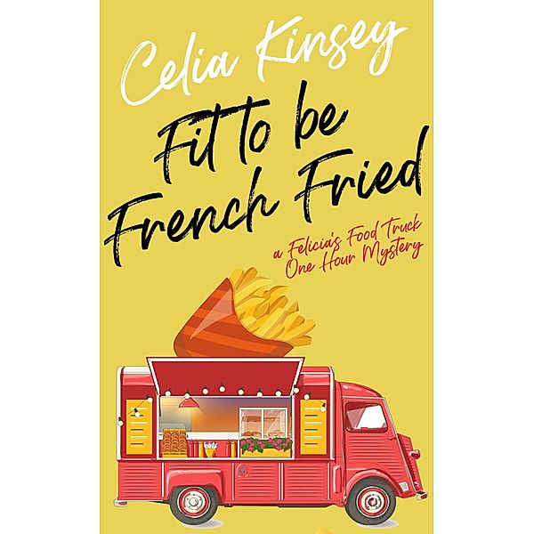 Fit to Be French Fried (Felicia's Food Truck One Hour Cozies, #1) / Felicia's Food Truck One Hour Cozies, Celia Kinsey