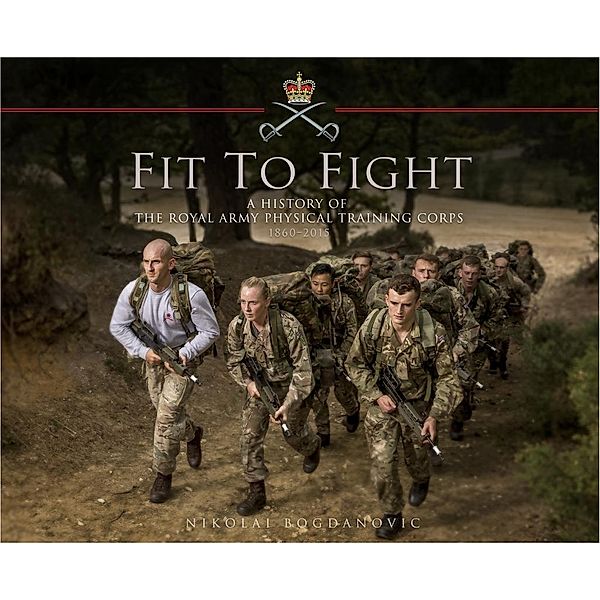 Fit to Fight: A History of the Royal Army Physical Training Corps 1860-2015, Nikolai Bogdanovic