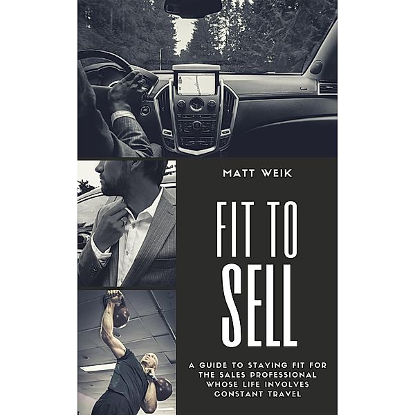 Fit to Sell: A Guide to Staying Fit for the Sales Professional Whose Life Involves Constant Travel, Matt Weik