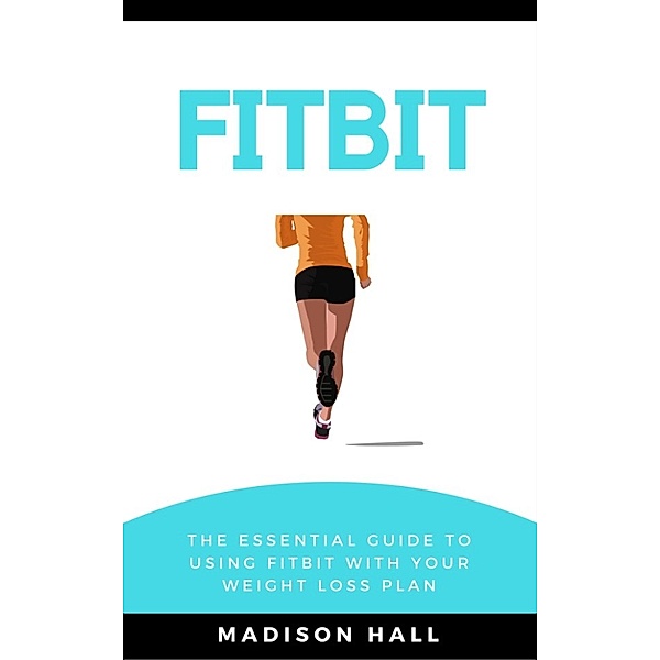 Fitbit: The Essential Guide to Using Fitbit With Your Weight Loss Plan, Madison Hall