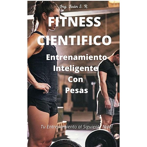 Fitness Científico: Entrenamiento Inteligente Con Pesas, Ing. Iván S. R.