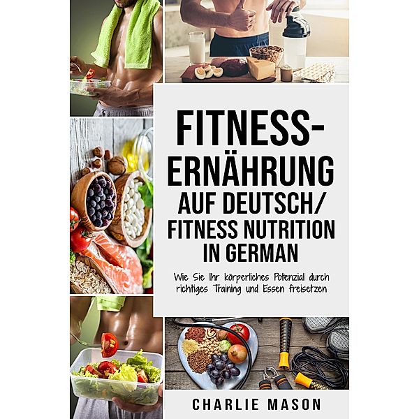 Fitness-Ernährung Auf Deutsch/ Fitness nutrition In German: Wie Sie Ihr körperliches Potenzial durch richtiges Training und Essen freisetzen, Charlie Mason