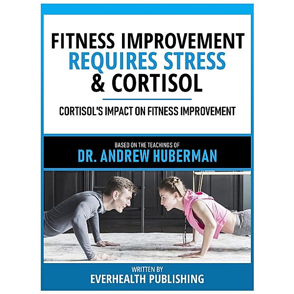 Fitness Improvement Requires Stress & Cortisol - Based On The Teachings Of Dr. Andrew Huberman, Everhealth Publishing