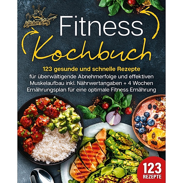 Fitness Kochbuch: 123 gesunde und schnelle Rezepte für überwältigende Abnehmerfolge und effektiven Muskelaufbau inkl. Nährwertangaben + 4 Wochen Ernährungsplan für eine optimale Fitness Ernährung, Kitchen King
