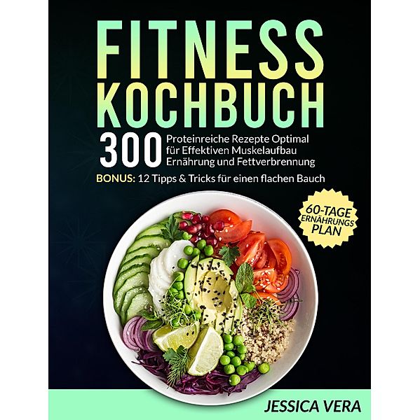 Fitness Kochbuch: 300 proteinreiche Rezepte optimal für effektiven Muskelaufbau Ernährung und Fettverbrennung. Bonus: 12 Tipps & Tricks für einen flachen Bauch + 60-Tage-Ernährungsplan, Jessica Vera